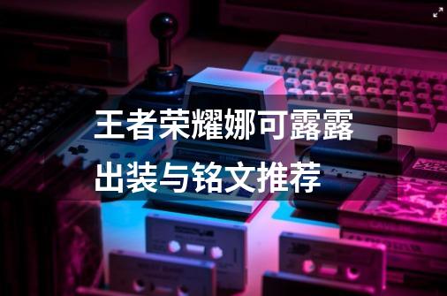 王者荣耀娜可露露出装与铭文推荐-第1张-游戏信息-龙启网