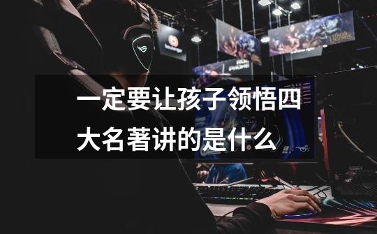 一定要让孩子领悟四大名著讲的是什么-第1张-游戏信息-龙启网