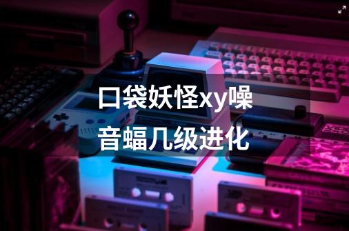 口袋妖怪xy噪音蝠几级进化-第1张-游戏信息-龙启网