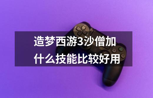 造梦西游3沙僧加什么技能比较好用-第1张-游戏信息-龙启网