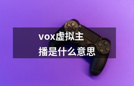 vox虚拟主播是什么意思-第1张-游戏信息-龙启网