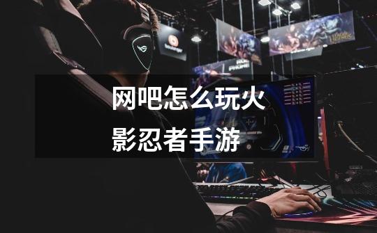 网吧怎么玩火影忍者手游-第1张-游戏信息-龙启网