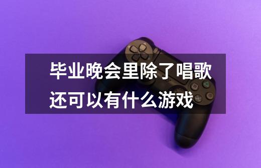 毕业晚会里除了唱歌还可以有什么游戏-第1张-游戏信息-龙启网
