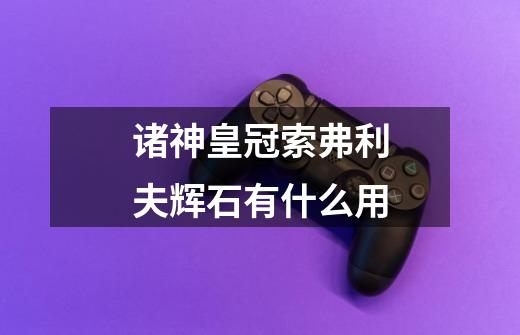 诸神皇冠索弗利夫辉石有什么用-第1张-游戏信息-龙启网