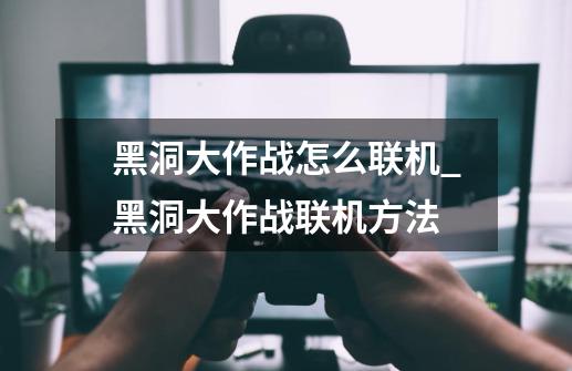 黑洞大作战怎么联机_黑洞大作战联机方法-第1张-游戏信息-龙启网