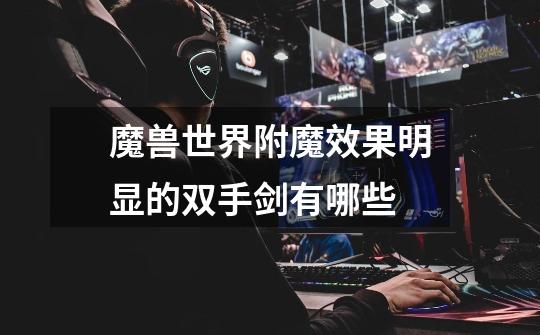 魔兽世界附魔效果明显的双手剑有哪些-第1张-游戏信息-龙启网