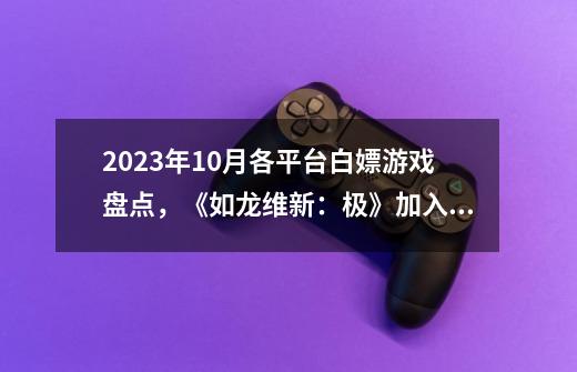 2023年10月各平台白嫖游戏盘点,《如龙维新:极》加入XGP游戏库-第1张-游戏信息-龙启网