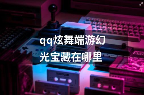 qq炫舞端游幻光宝藏在哪里-第1张-游戏信息-龙启网