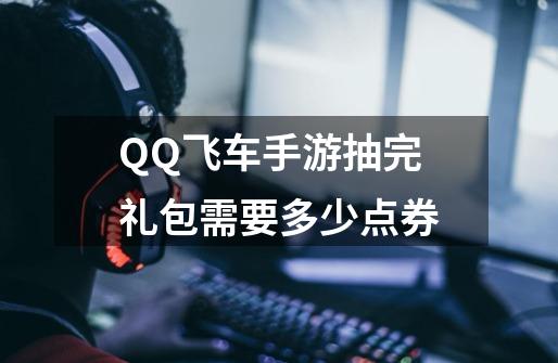 QQ飞车手游抽完礼包需要多少点券-第1张-游戏信息-龙启网