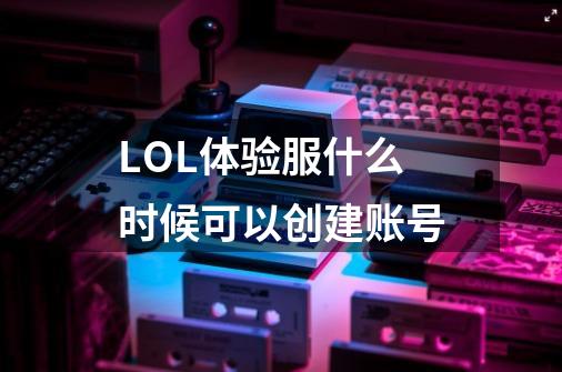 LOL体验服什么时候可以创建账号-第1张-游戏信息-龙启网