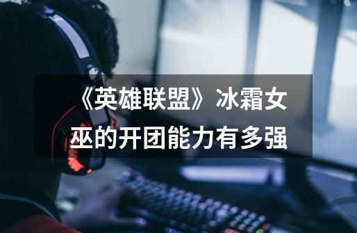 《英雄联盟》冰霜女巫的开团能力有多强-第1张-游戏信息-龙启网