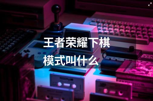 王者荣耀下棋模式叫什么-第1张-游戏信息-龙启网
