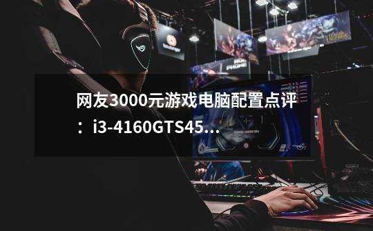 网友3000元游戏电脑配置点评:i3-4160+GTS450真的够用吗-第1张-游戏信息-龙启网