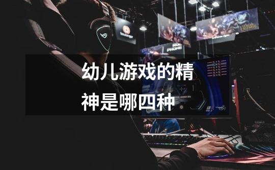 幼儿游戏的精神是哪四种-第1张-游戏信息-龙启网