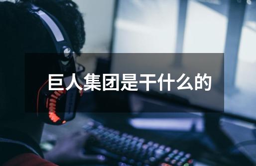 巨人集团是干什么的-第1张-游戏信息-龙启网
