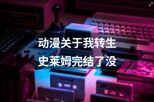 动漫关于我转生史莱姆完结了没-第1张-游戏信息-龙启网