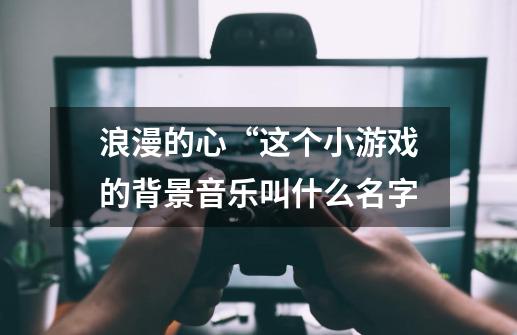 浪漫的心“这个小游戏的背景音乐叫什么名字-第1张-游戏信息-龙启网