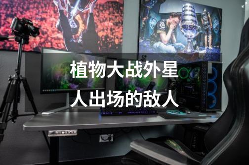 植物大战外星人出场的敌人-第1张-游戏信息-龙启网