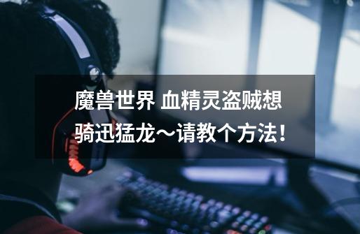 魔兽世界 血精灵盗贼想骑迅猛龙~请教个方法!-第1张-游戏信息-龙启网