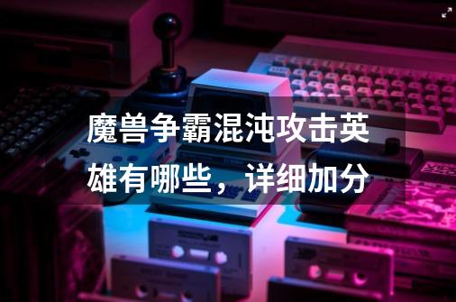 魔兽争霸混沌攻击英雄有哪些,详细加分-第1张-游戏信息-龙启网