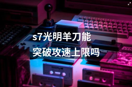 s7光明羊刀能突破攻速上限吗-第1张-游戏信息-龙启网
