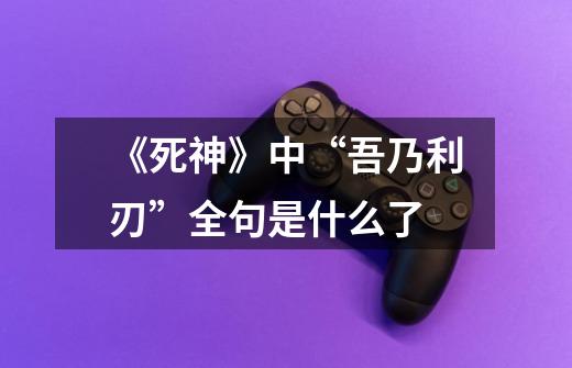 《死神》中“吾乃利刃”全句是什么了-第1张-游戏信息-龙启网