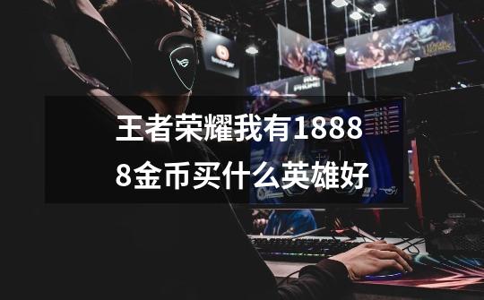 王者荣耀我有18888金币买什么英雄好-第1张-游戏信息-龙启网