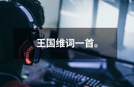 王国维词一首。-第1张-游戏信息-龙启网
