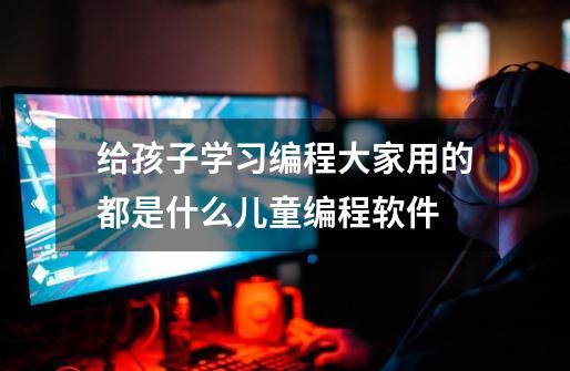 给孩子学习编程大家用的都是什么儿童编程软件-第1张-游戏信息-龙启网