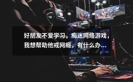好朋友不爱学习,痴迷网络游戏,我想帮助他戒网瘾,有什么办法能控制他玩游戏-第1张-游戏信息-龙启网