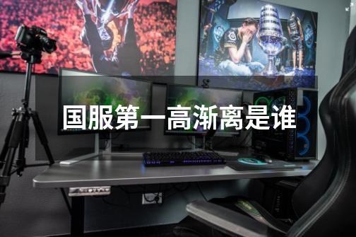 国服第一高渐离是谁-第1张-游戏信息-龙启网