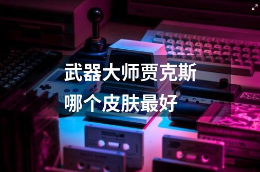 武器大师贾克斯哪个皮肤最好-第1张-游戏信息-龙启网