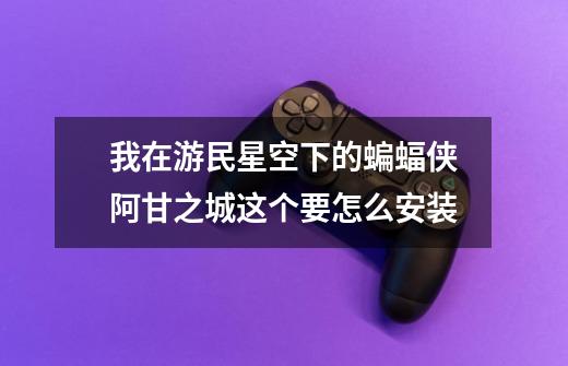 我在游民星空下的蝙蝠侠阿甘之城.这个要怎么安装.....-第1张-游戏信息-龙启网