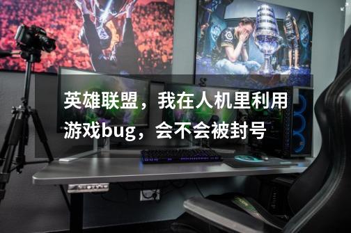 英雄联盟,我在人机里利用游戏bug,会不会被封号-第1张-游戏信息-龙启网