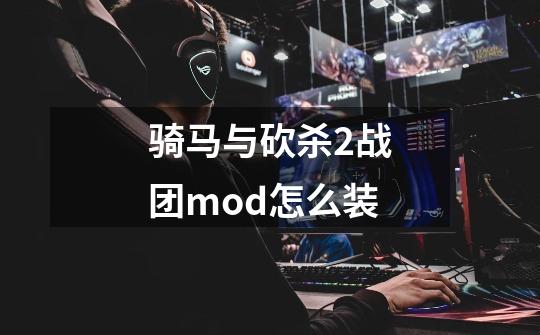 骑马与砍杀2战团mod怎么装-第1张-游戏信息-龙启网