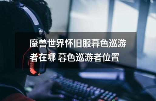 魔兽世界怀旧服暮色巡游者在哪 暮色巡游者位置-第1张-游戏信息-龙启网
