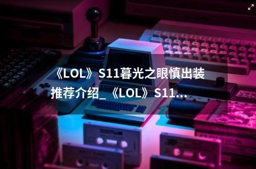 《LOL》S11暮光之眼慎出装推荐介绍_《LOL》S11暮光之眼慎出装推荐是什么-第1张-游戏信息-龙启网