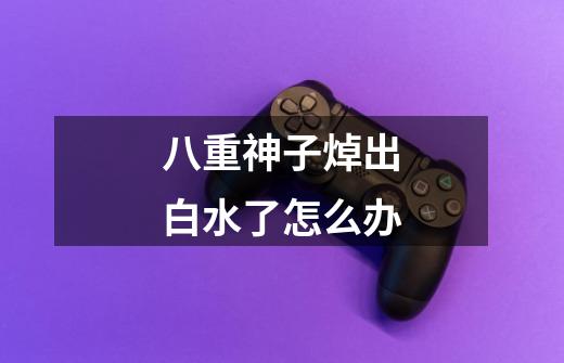 八重神子焯出白水了怎么办-第1张-游戏信息-龙启网