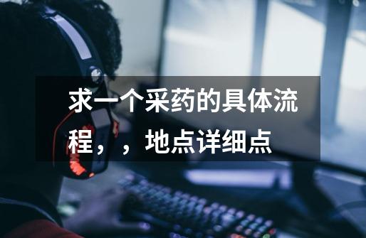求一个采药的具体流程,,地点详细点-第1张-游戏信息-龙启网