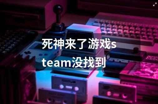 死神来了游戏steam没找到-第1张-游戏信息-龙启网