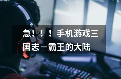 急！！！手机游戏三国志－霸王的大陆-第1张-游戏信息-龙启网