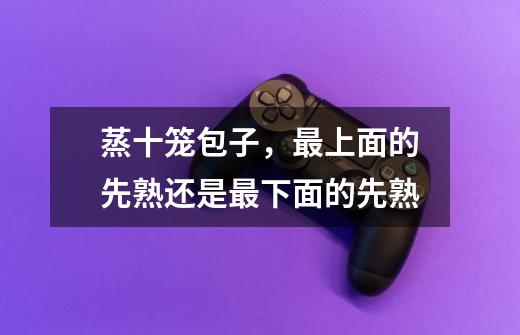 蒸十笼包子，最上面的先熟还是最下面的先熟-第1张-游戏信息-龙启网