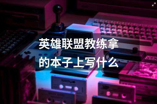 英雄联盟教练拿的本子上写什么-第1张-游戏信息-龙启网