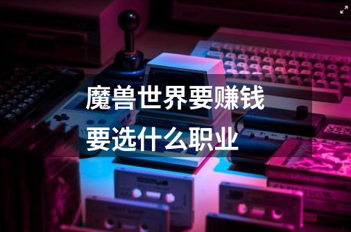 魔兽世界要赚钱要选什么职业-第1张-游戏信息-龙启网