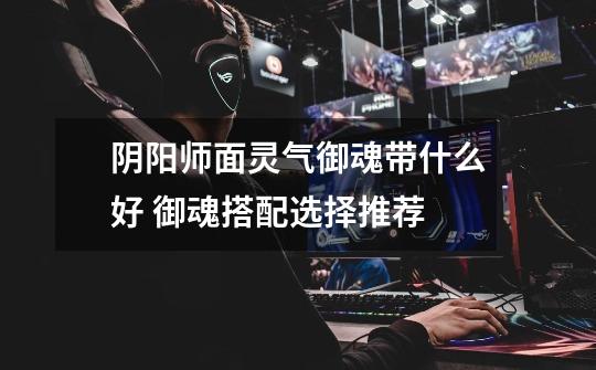 阴阳师面灵气御魂带什么好 御魂搭配选择推荐-第1张-游戏信息-龙启网