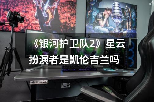 《银河护卫队2》星云扮演者是凯伦吉兰吗-第1张-游戏信息-龙启网