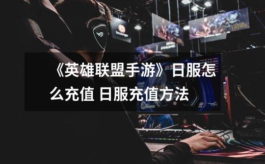 《英雄联盟手游》日服怎么充值 日服充值方法-第1张-游戏信息-龙启网