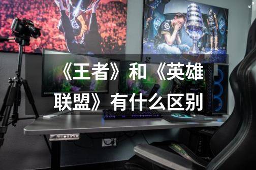 《王者》和《英雄联盟》有什么区别-第1张-游戏信息-龙启网