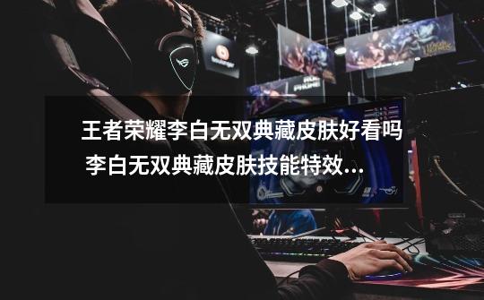 王者荣耀李白无双典藏皮肤好看吗 李白无双典藏皮肤技能特效一览-第1张-游戏信息-龙启网