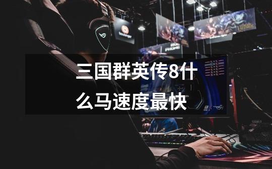 三国群英传8什么马速度最快-第1张-游戏信息-龙启网